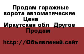 Продам гаражные ворота автоматические  › Цена ­ 20 000 - Иркутская обл. Другое » Продам   